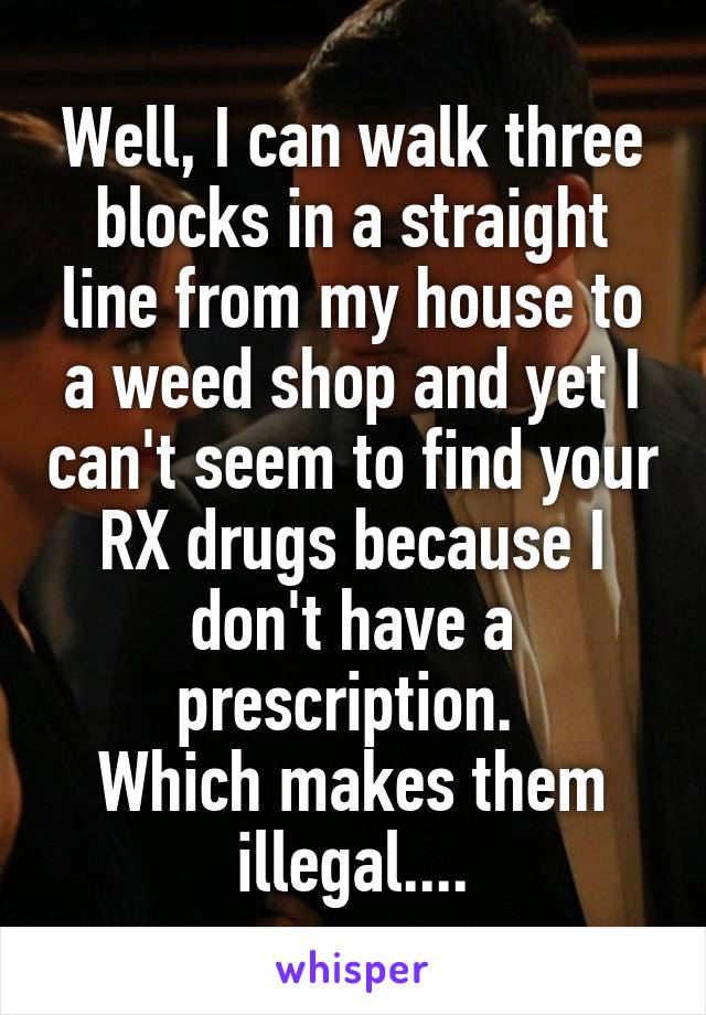 Well, I can walk three blocks in a straight line from my house to a weed shop and yet I can't seem to find your RX drugs because I don't have a prescription. 
Which makes them illegal....