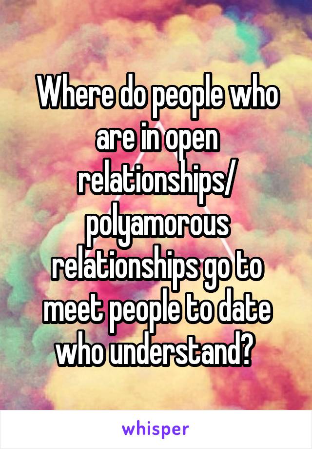 Where do people who are in open relationships/ polyamorous relationships go to meet people to date who understand? 