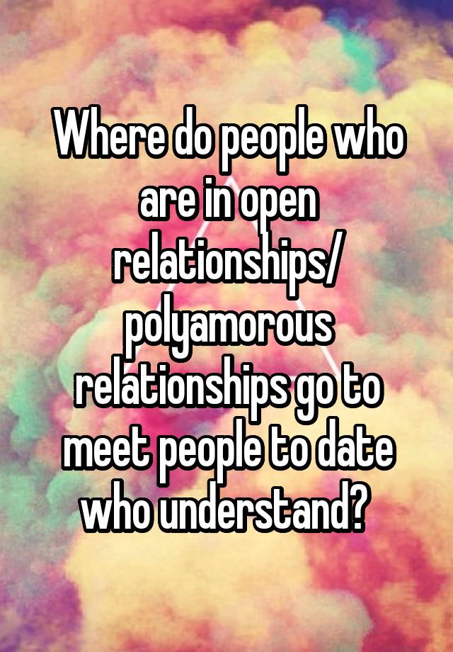 Where do people who are in open relationships/ polyamorous relationships go to meet people to date who understand? 