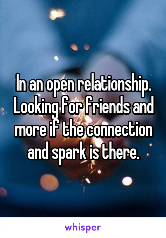 In an open relationship. Looking for friends and more if the connection and spark is there.