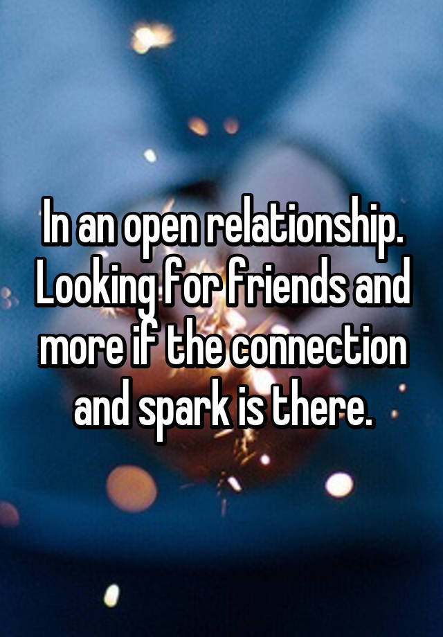 In an open relationship. Looking for friends and more if the connection and spark is there.