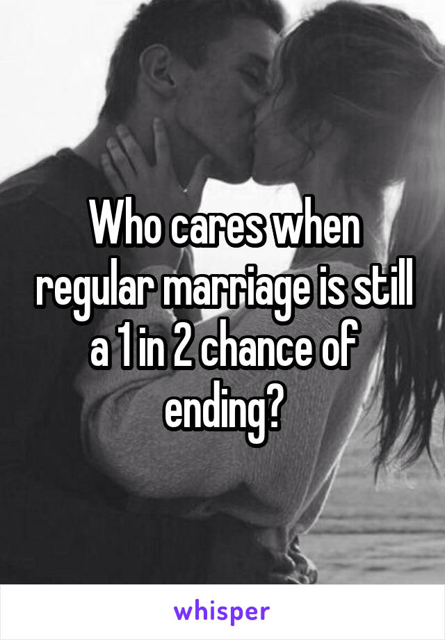 Who cares when regular marriage is still a 1 in 2 chance of ending?