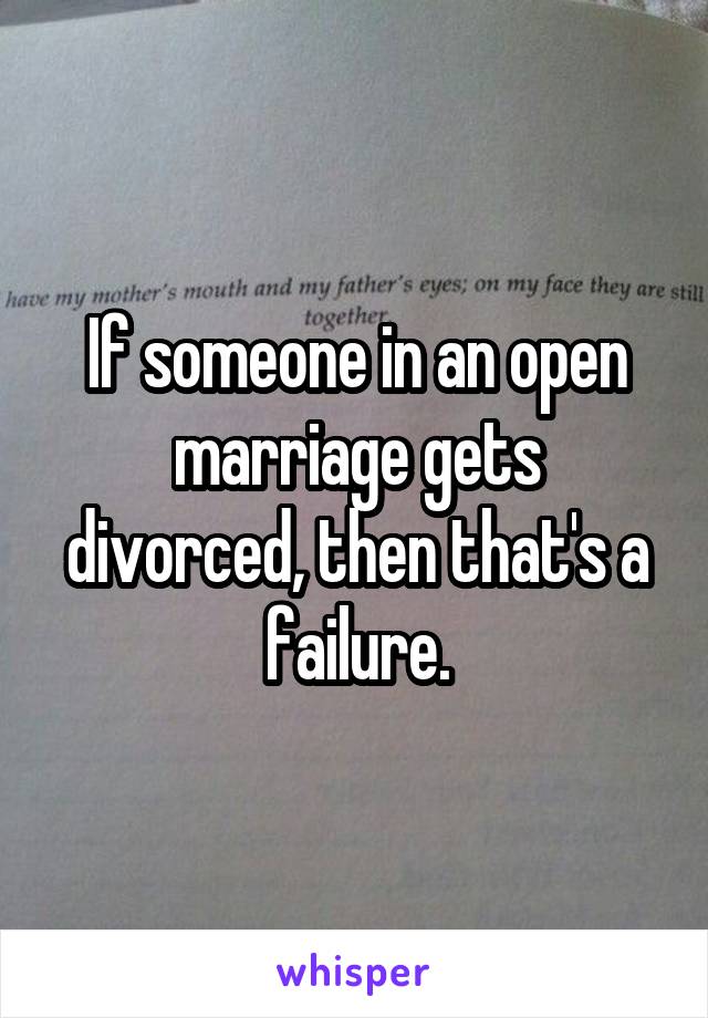 If someone in an open marriage gets divorced, then that's a failure.