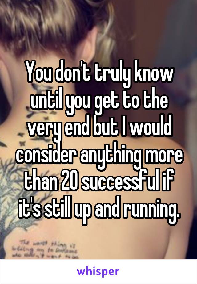 You don't truly know until you get to the very end but I would consider anything more than 20 successful if it's still up and running.