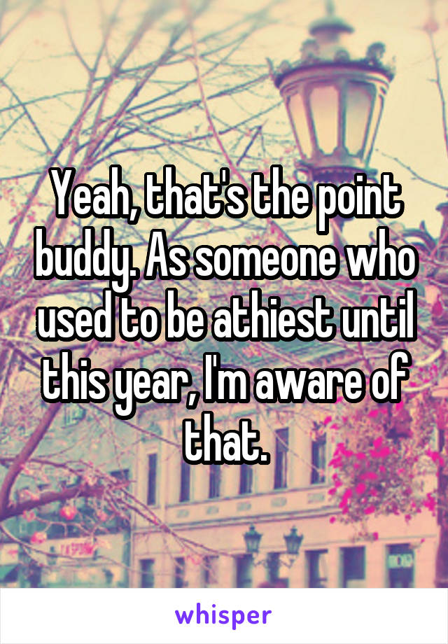 Yeah, that's the point buddy. As someone who used to be athiest until this year, I'm aware of that.