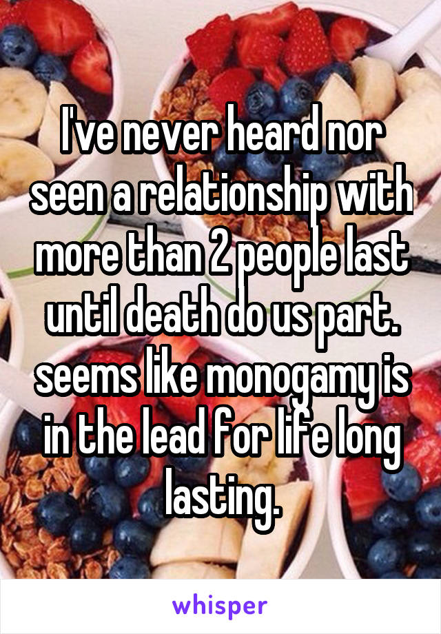 I've never heard nor seen a relationship with more than 2 people last until death do us part. seems like monogamy is in the lead for life long lasting.