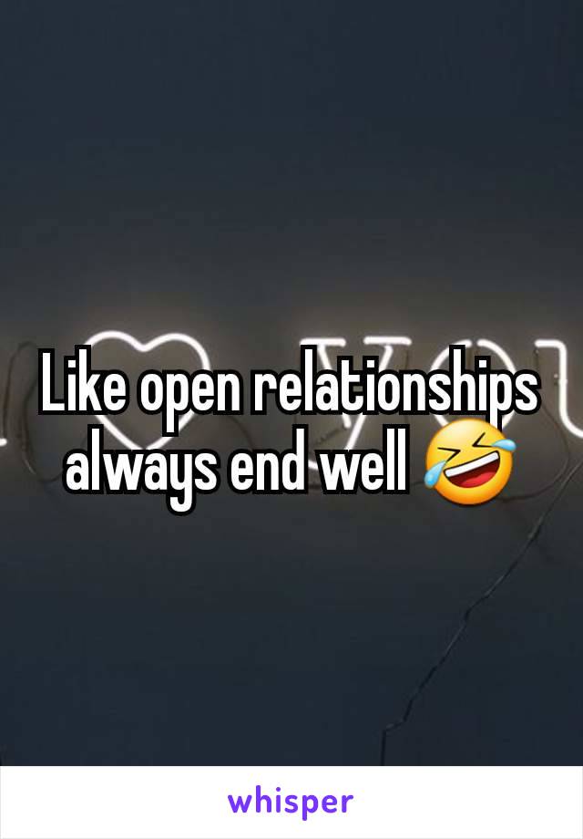 Like open relationships always end well 🤣