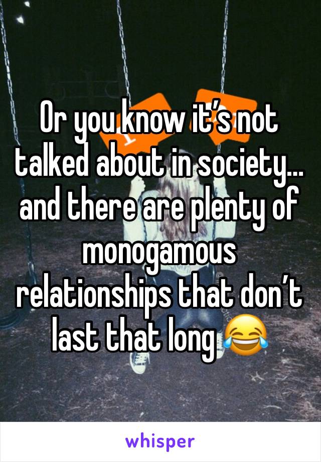 Or you know it’s not talked about in society… and there are plenty of monogamous relationships that don’t last that long 😂 