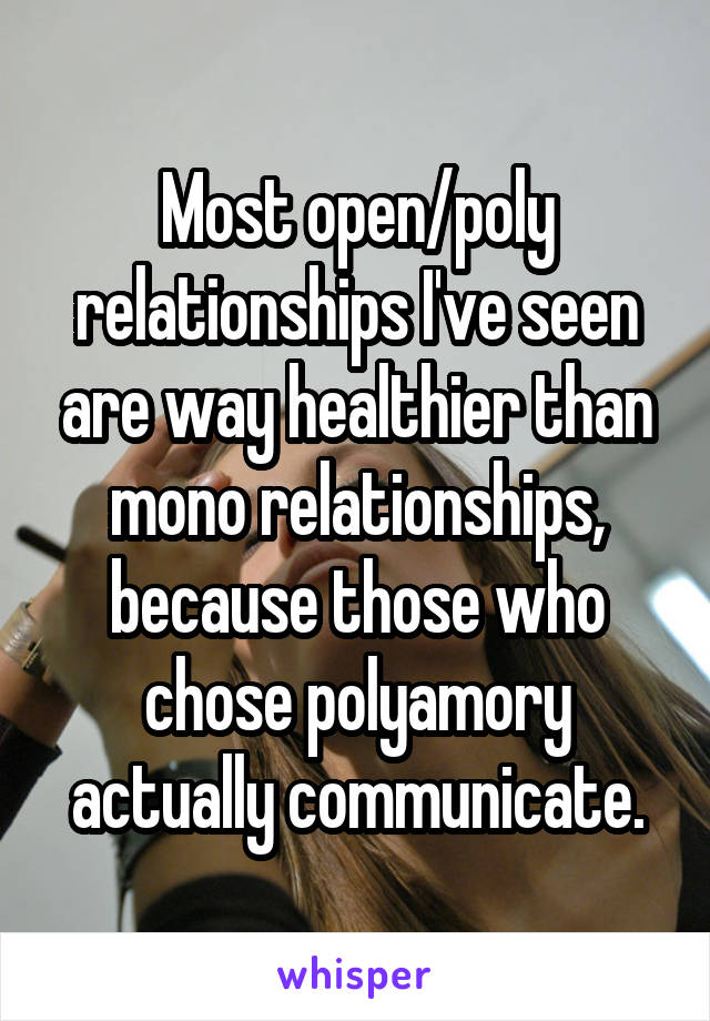 Most open/poly relationships I've seen are way healthier than mono relationships, because those who chose polyamory actually communicate.