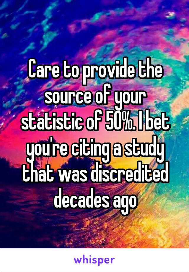 Care to provide the source of your statistic of 50%. I bet you're citing a study that was discredited decades ago