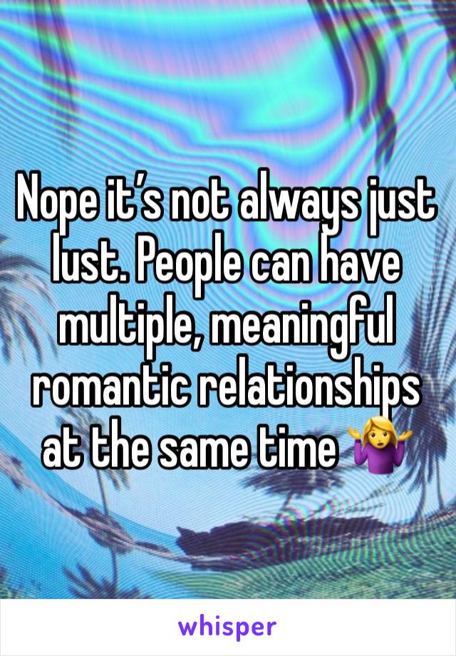 Nope it’s not always just lust. People can have multiple, meaningful romantic relationships at the same time 🤷‍♀️ 