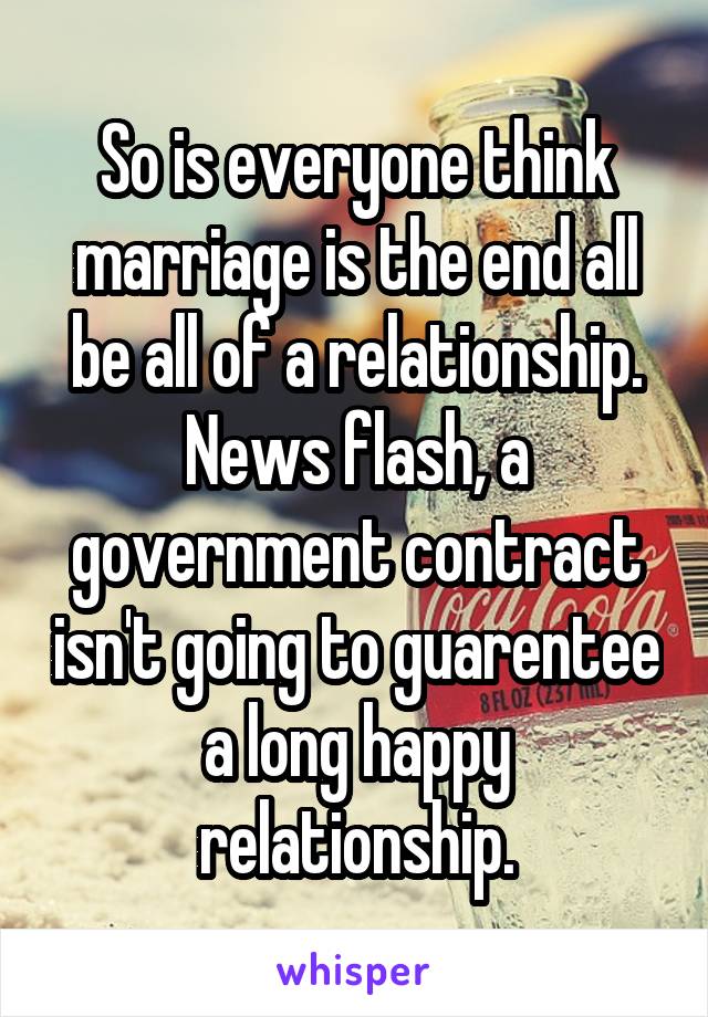 So is everyone think marriage is the end all be all of a relationship. News flash, a government contract isn't going to guarentee a long happy relationship.