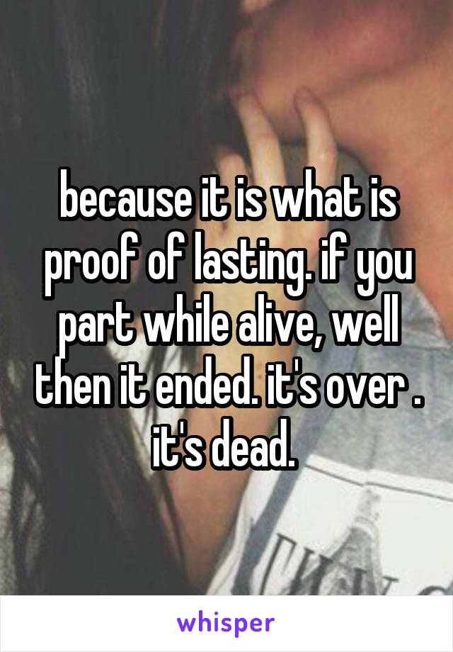 because it is what is proof of lasting. if you part while alive, well then it ended. it's over . it's dead. 