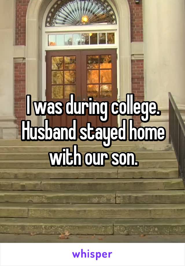 I was during college. Husband stayed home with our son.