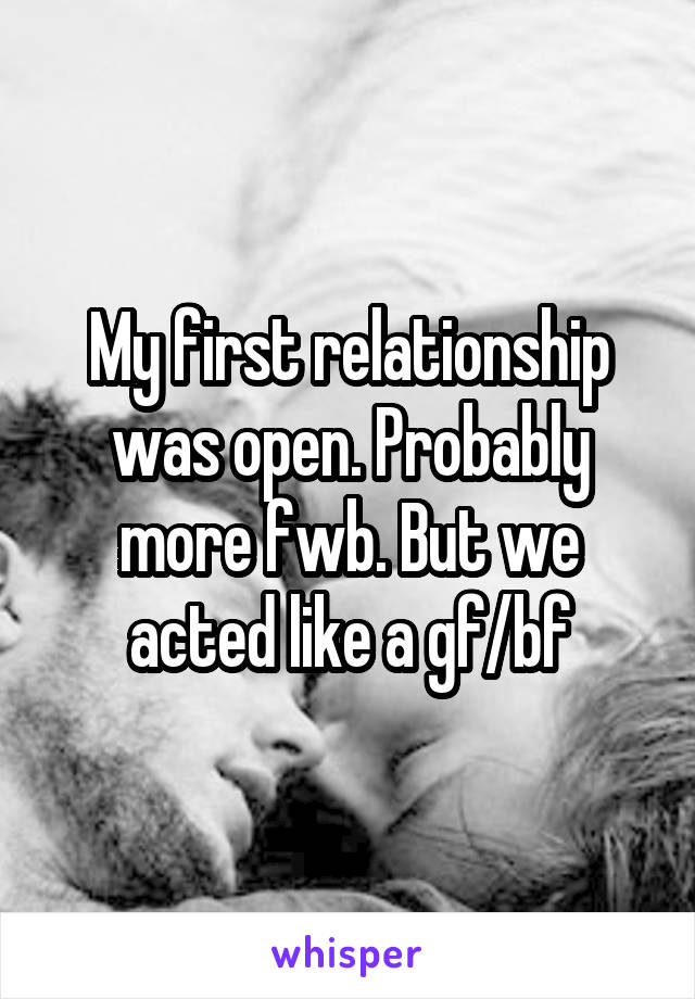 My first relationship was open. Probably more fwb. But we acted like a gf/bf