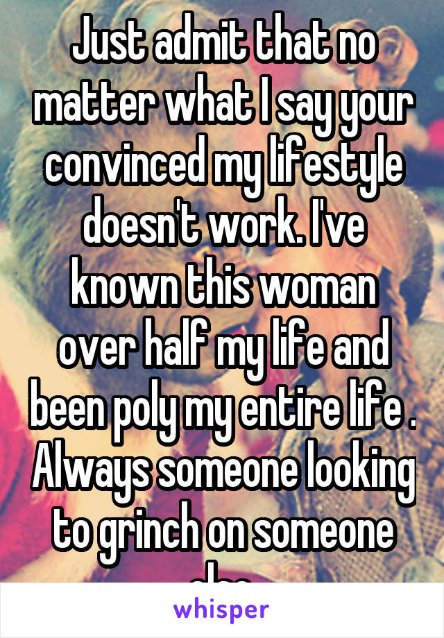 Just admit that no matter what I say your convinced my lifestyle doesn't work. I've known this woman over half my life and been poly my entire life . Always someone looking to grinch on someone else.