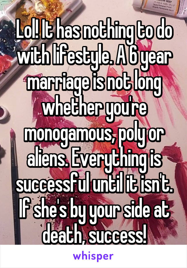 Lol! It has nothing to do with lifestyle. A 6 year marriage is not long whether you're monogamous, poly or aliens. Everything is successful until it isn't. If she's by your side at death, success!