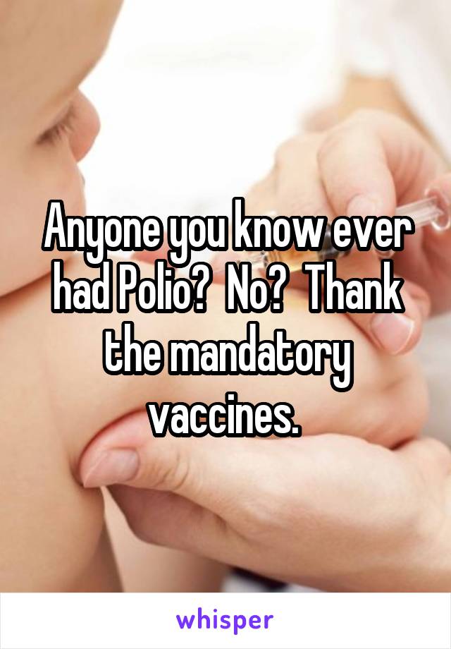 Anyone you know ever had Polio?  No?  Thank the mandatory vaccines. 