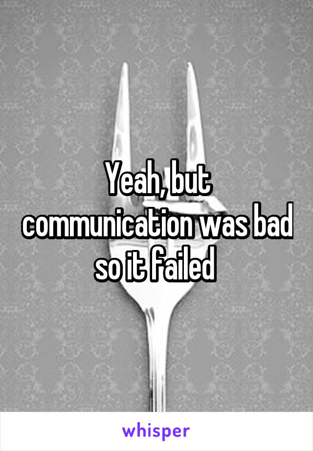 Yeah, but communication was bad so it failed 