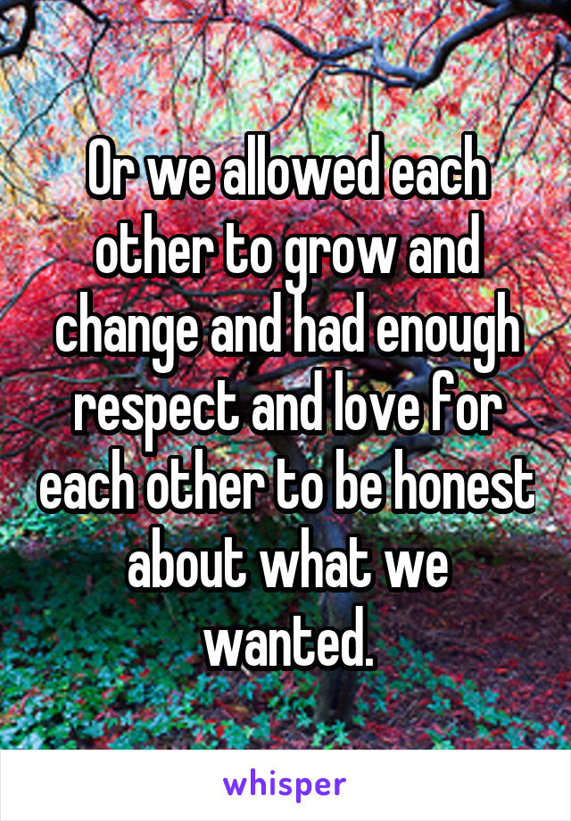 Or we allowed each other to grow and change and had enough respect and love for each other to be honest about what we wanted.