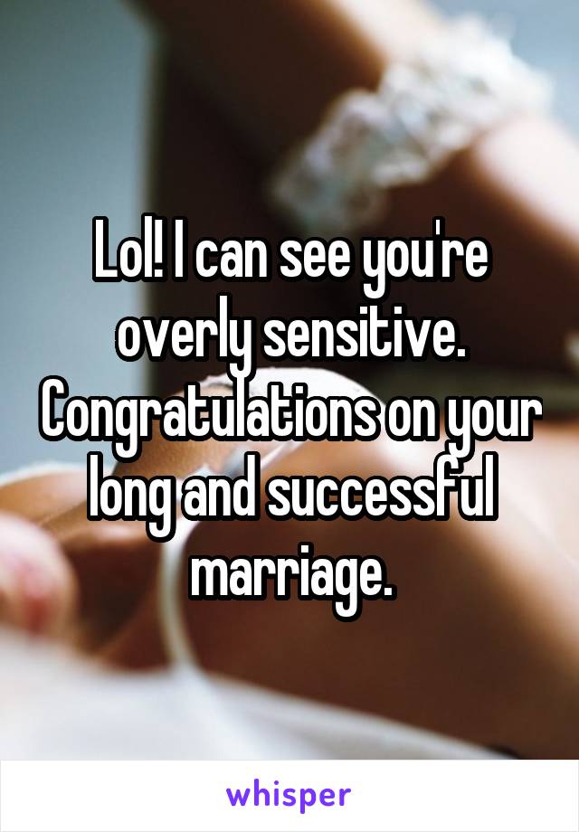 Lol! I can see you're overly sensitive. Congratulations on your long and successful marriage.