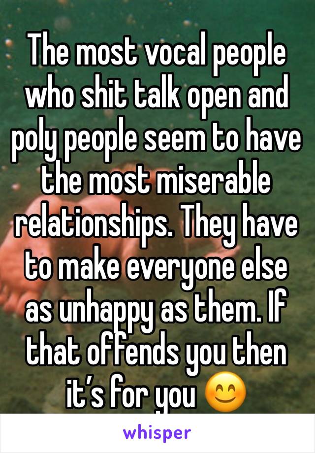 The most vocal people who shit talk open and poly people seem to have the most miserable relationships. They have to make everyone else as unhappy as them. If that offends you then it’s for you 😊