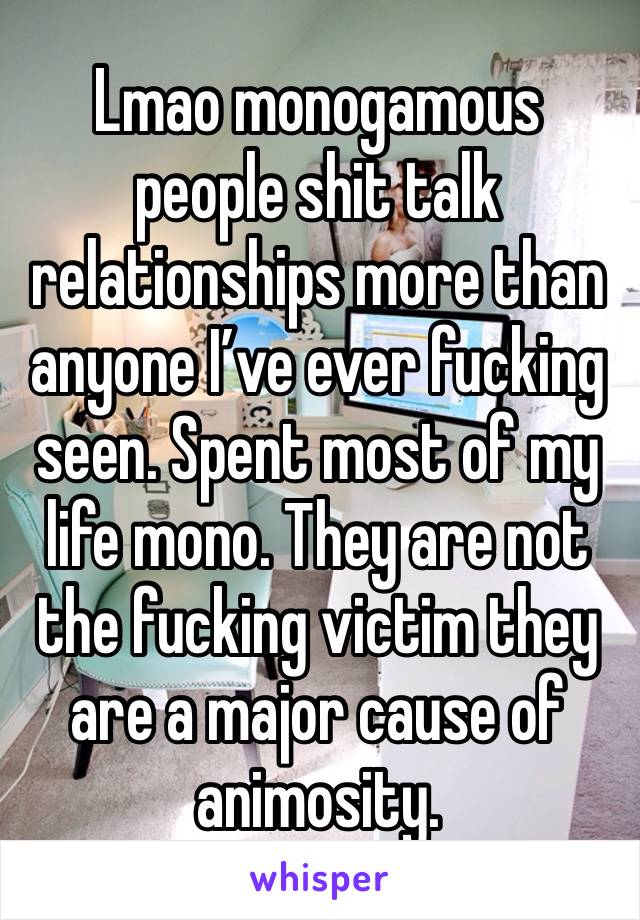 Lmao monogamous people shit talk relationships more than anyone I’ve ever fucking seen. Spent most of my life mono. They are not the fucking victim they are a major cause of animosity. 