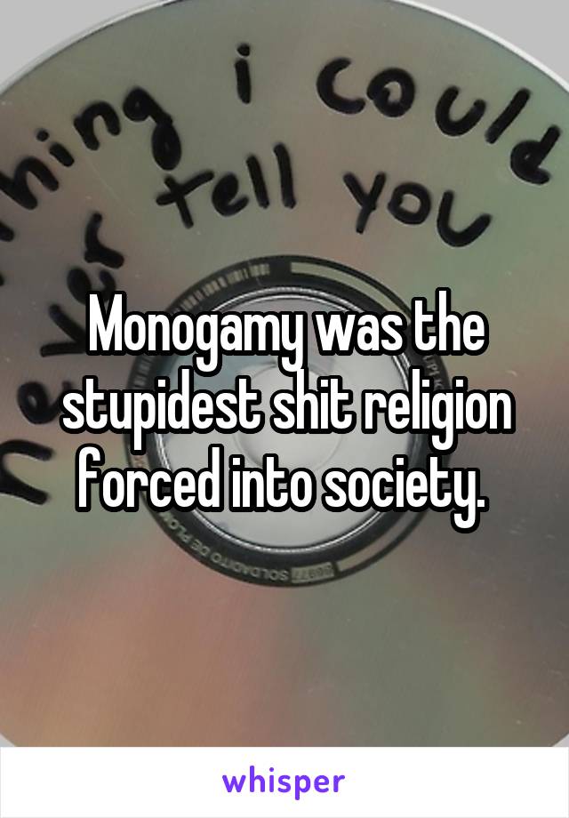 Monogamy was the stupidest shit religion forced into society. 