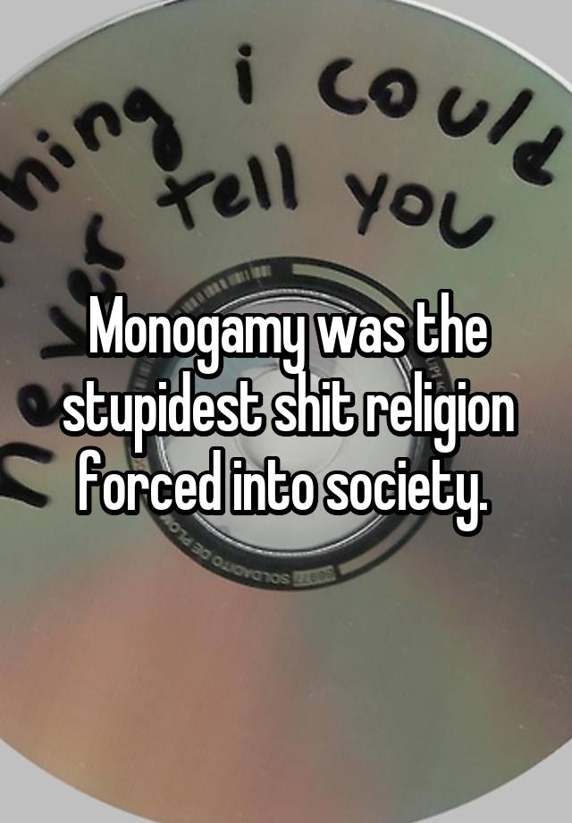 Monogamy was the stupidest shit religion forced into society. 