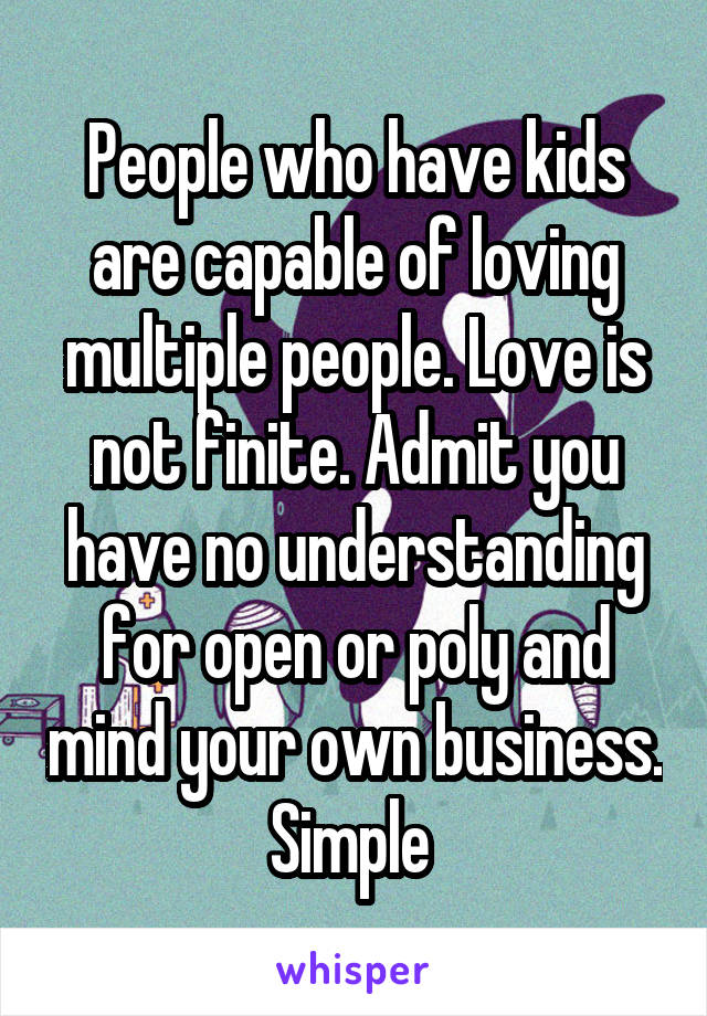 People who have kids are capable of loving multiple people. Love is not finite. Admit you have no understanding for open or poly and mind your own business. Simple 