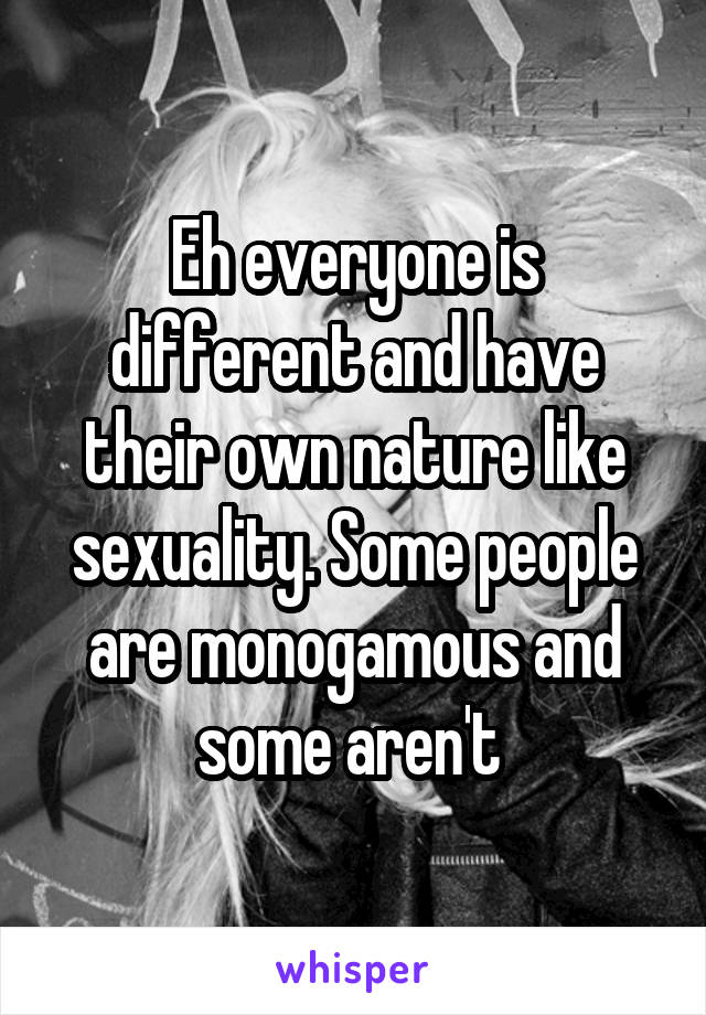 Eh everyone is different and have their own nature like sexuality. Some people are monogamous and some aren't 