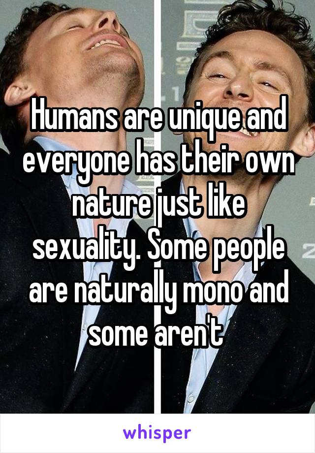 Humans are unique and everyone has their own nature just like sexuality. Some people are naturally mono and some aren't 