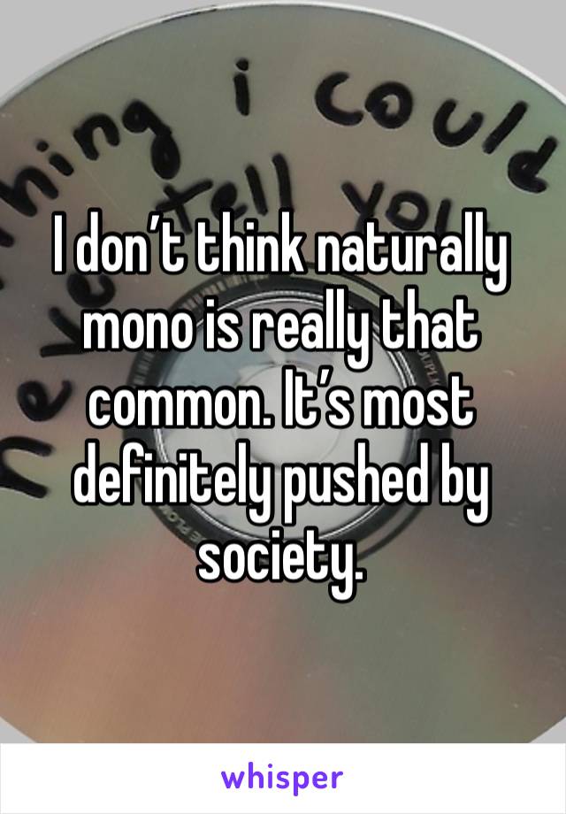 I don’t think naturally mono is really that common. It’s most definitely pushed by society. 