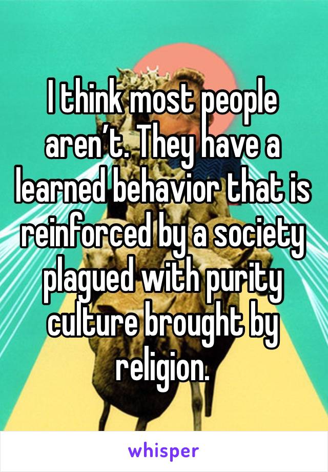 I think most people aren’t. They have a learned behavior that is reinforced by a society plagued with purity culture brought by religion. 