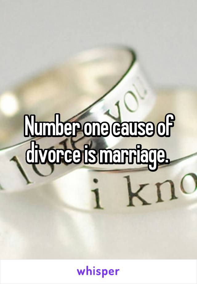 Number one cause of divorce is marriage. 