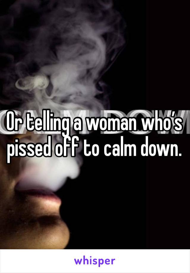 Or telling a woman who’s pissed off to calm down. 