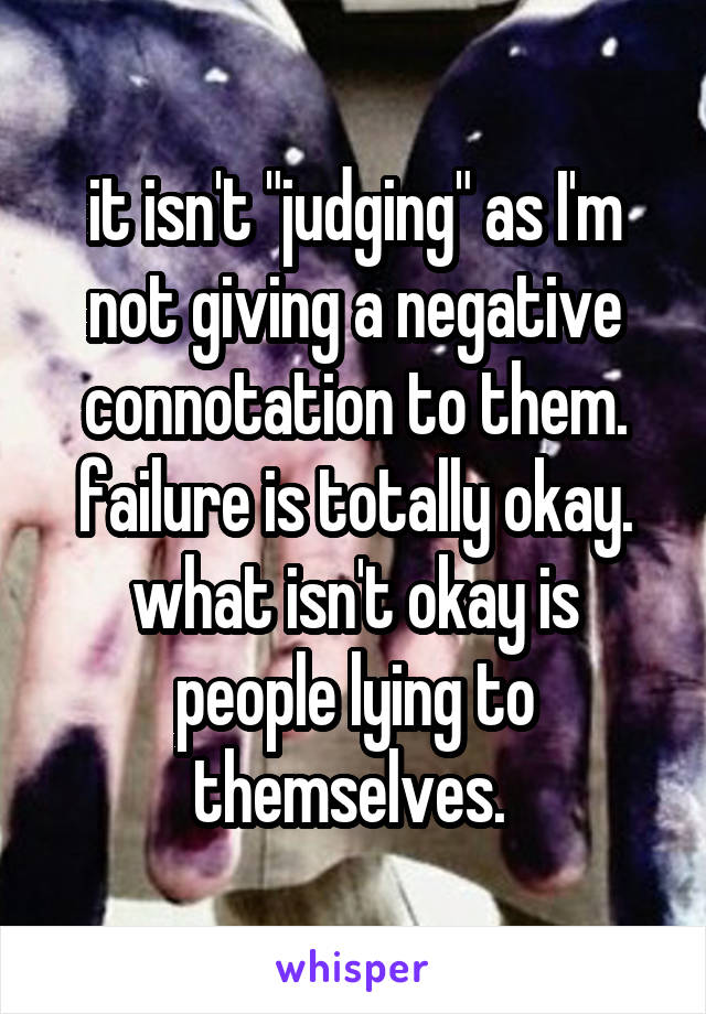 it isn't "judging" as I'm not giving a negative connotation to them. failure is totally okay. what isn't okay is people lying to themselves. 