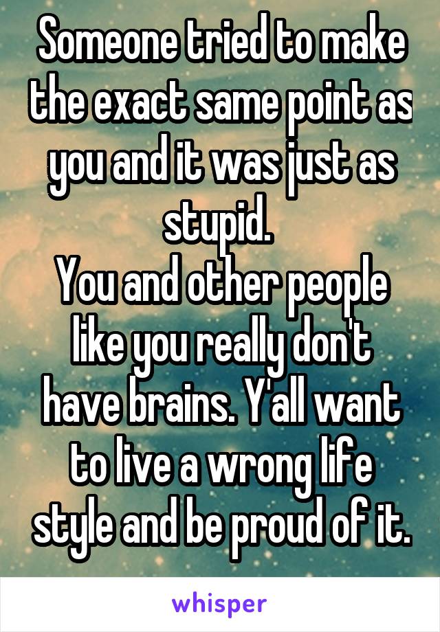 Someone tried to make the exact same point as you and it was just as stupid. 
You and other people like you really don't have brains. Y'all want to live a wrong life style and be proud of it. 