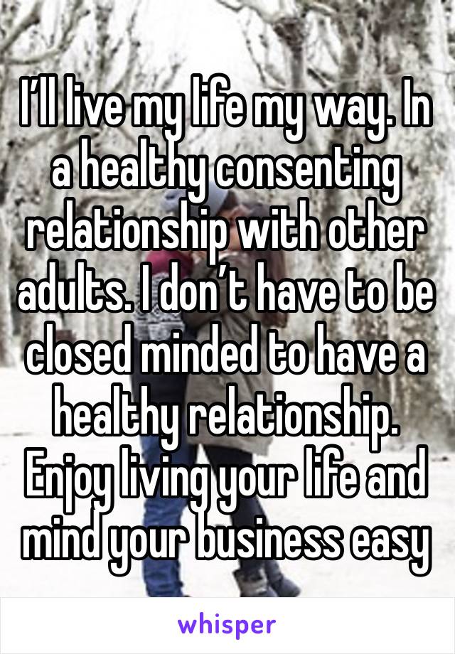 I’ll live my life my way. In a healthy consenting relationship with other adults. I don’t have to be closed minded to have a healthy relationship. Enjoy living your life and mind your business easy