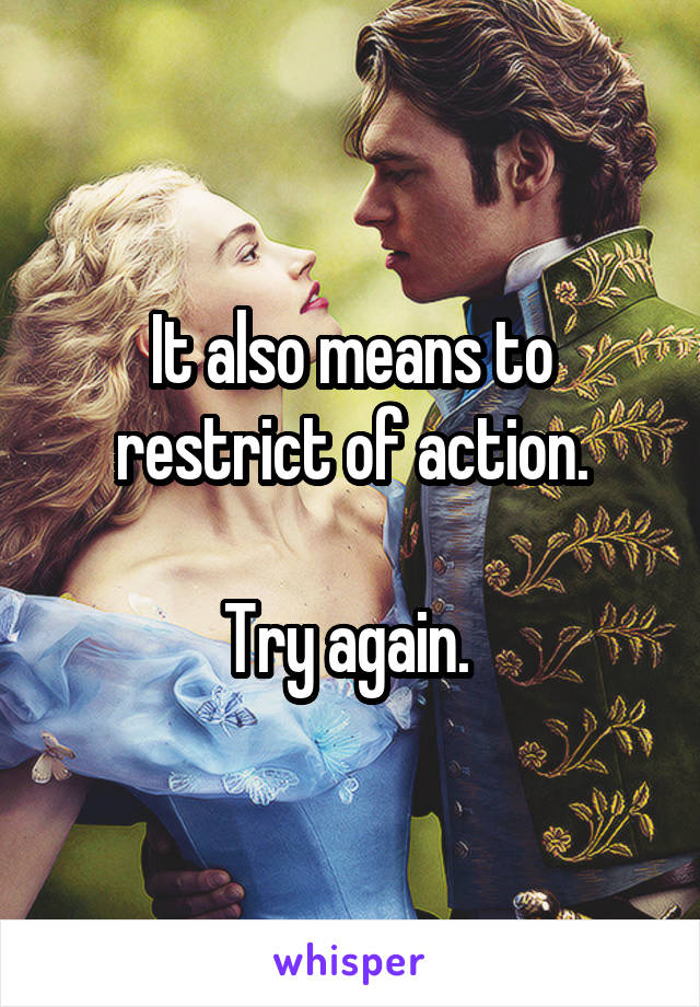 It also means to restrict of action.

Try again. 