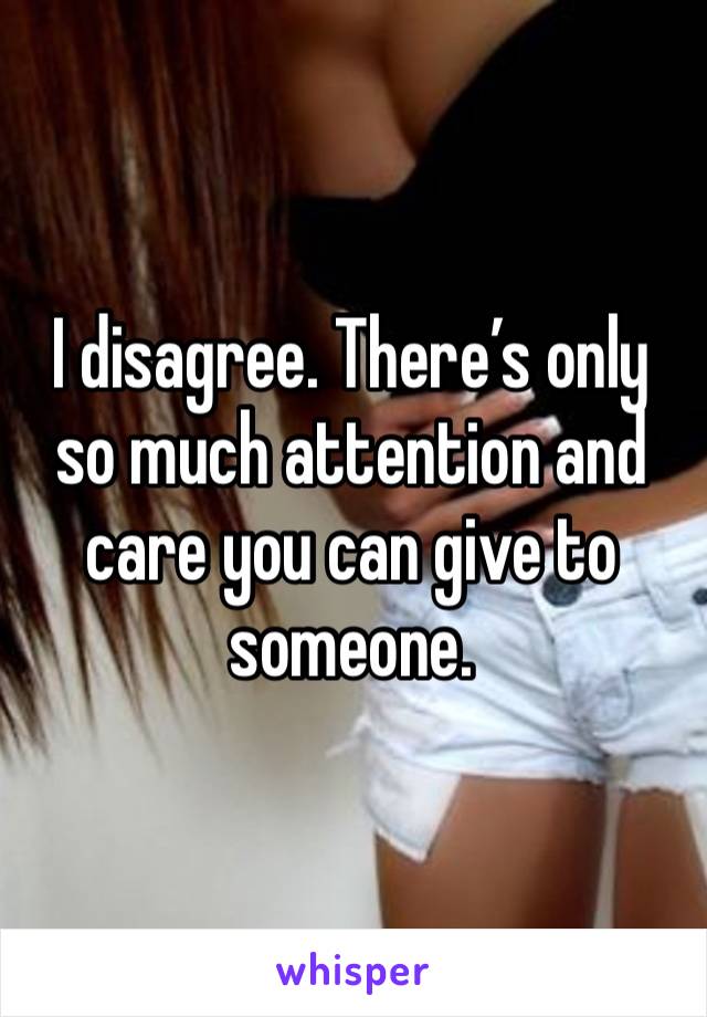 I disagree. There’s only so much attention and care you can give to someone. 