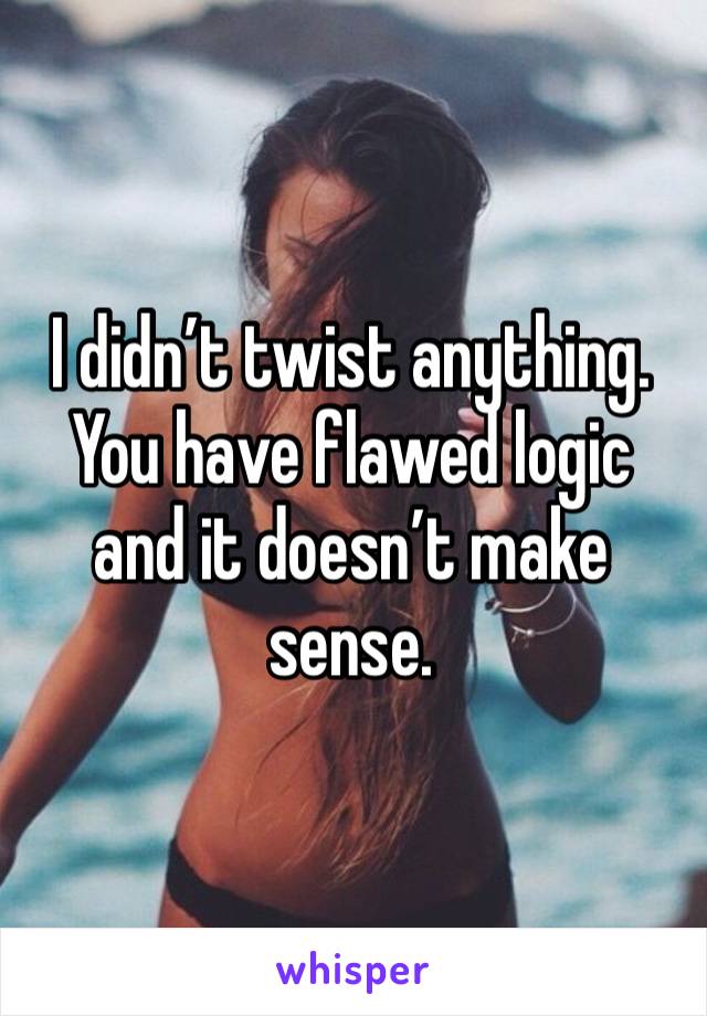 I didn’t twist anything. You have flawed logic and it doesn’t make sense. 