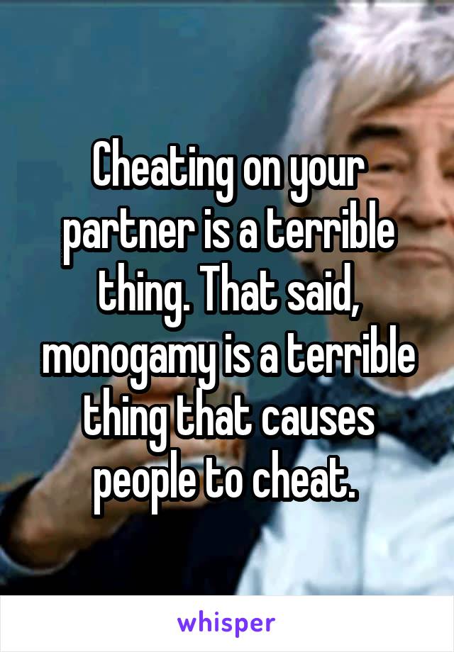 Cheating on your partner is a terrible thing. That said, monogamy is a terrible thing that causes people to cheat. 