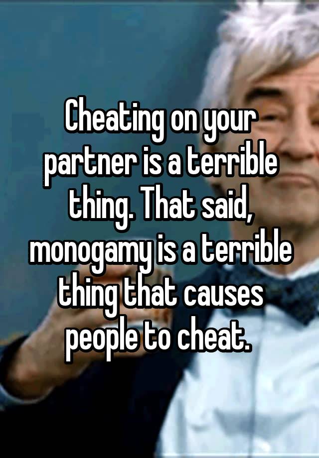 Cheating on your partner is a terrible thing. That said, monogamy is a terrible thing that causes people to cheat. 