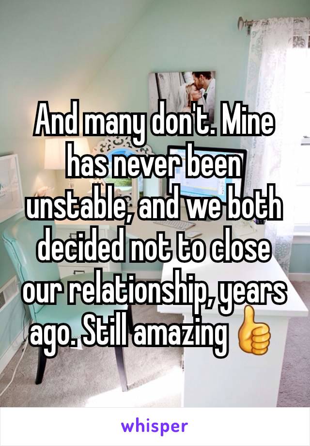 And many don't. Mine has never been unstable, and we both decided not to close our relationship, years ago. Still amazing👍