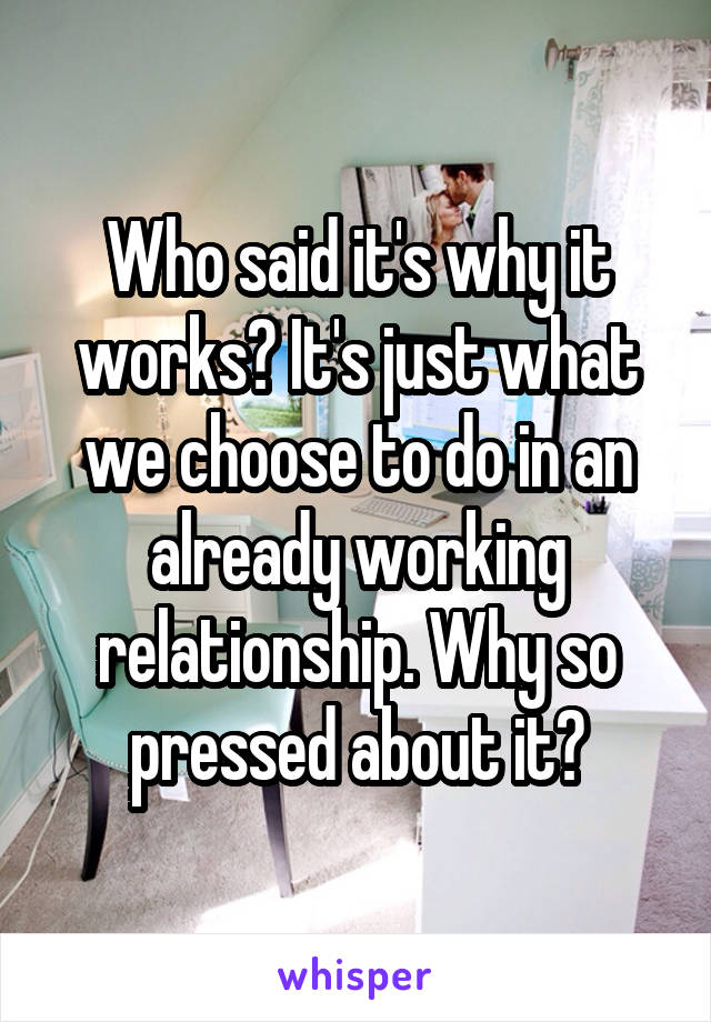 Who said it's why it works? It's just what we choose to do in an already working relationship. Why so pressed about it?