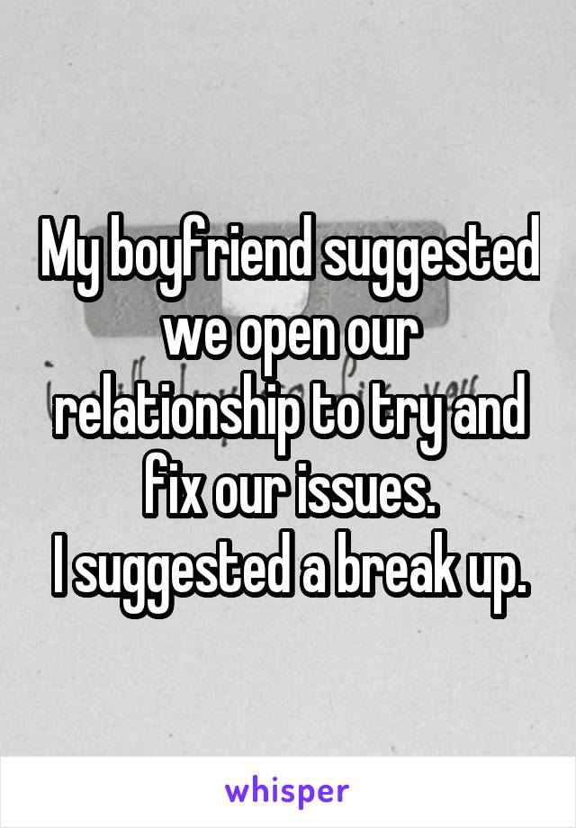 My boyfriend suggested we open our relationship to try and fix our issues.
I suggested a break up.