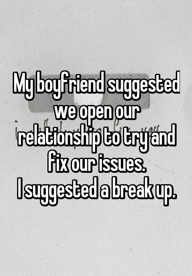 My boyfriend suggested we open our relationship to try and fix our issues.
I suggested a break up.