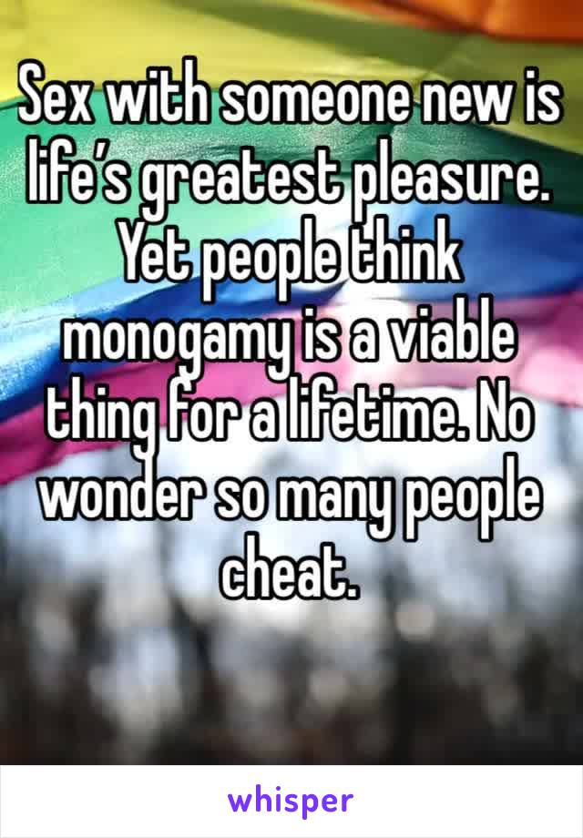 Sex with someone new is life’s greatest pleasure. Yet people think monogamy is a viable thing for a lifetime. No wonder so many people cheat. 