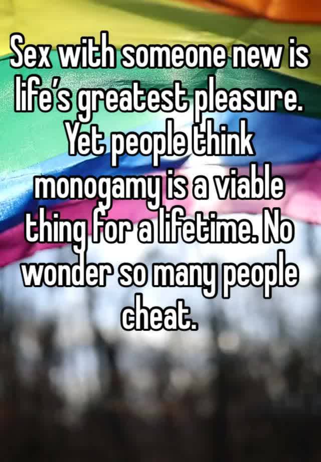 Sex with someone new is life’s greatest pleasure. Yet people think monogamy is a viable thing for a lifetime. No wonder so many people cheat. 